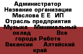 Администратор › Название организации ­ Маслова Е Е, ИП › Отрасль предприятия ­ Музыка › Минимальный оклад ­ 20 000 - Все города Работа » Вакансии   . Алтайский край